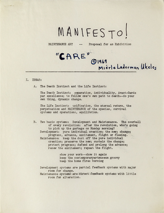 Mierle Laderman Ukeles
MANIFESTO FOR MAINTENANCE ART, 1969! Proposal for an exhibition: “CARE”, 1969,
written in Philadelphia, PA, October 1969
Four typewritten pages, each 8 ½ x 11 in.
© Mierle Laderman Ukeles
Courtesy the artist and Ronald Feldma